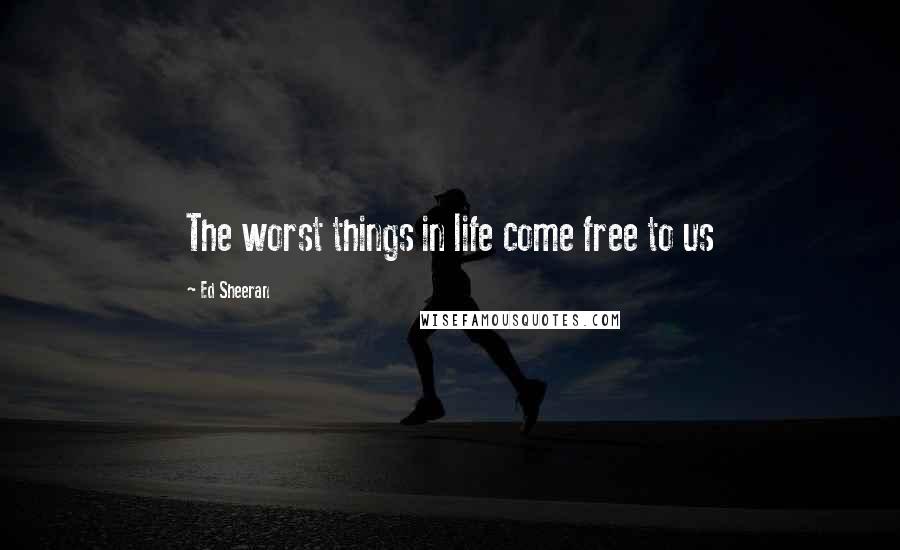 Ed Sheeran Quotes: The worst things in life come free to us