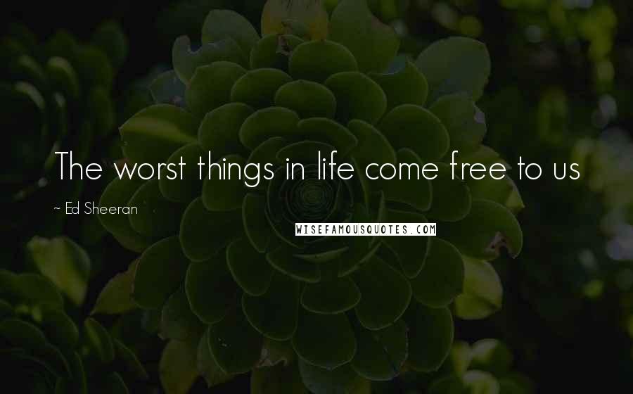 Ed Sheeran Quotes: The worst things in life come free to us