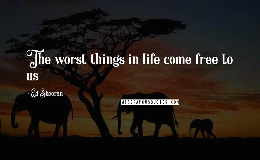 Ed Sheeran Quotes: The worst things in life come free to us