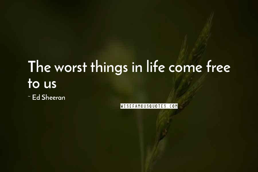 Ed Sheeran Quotes: The worst things in life come free to us