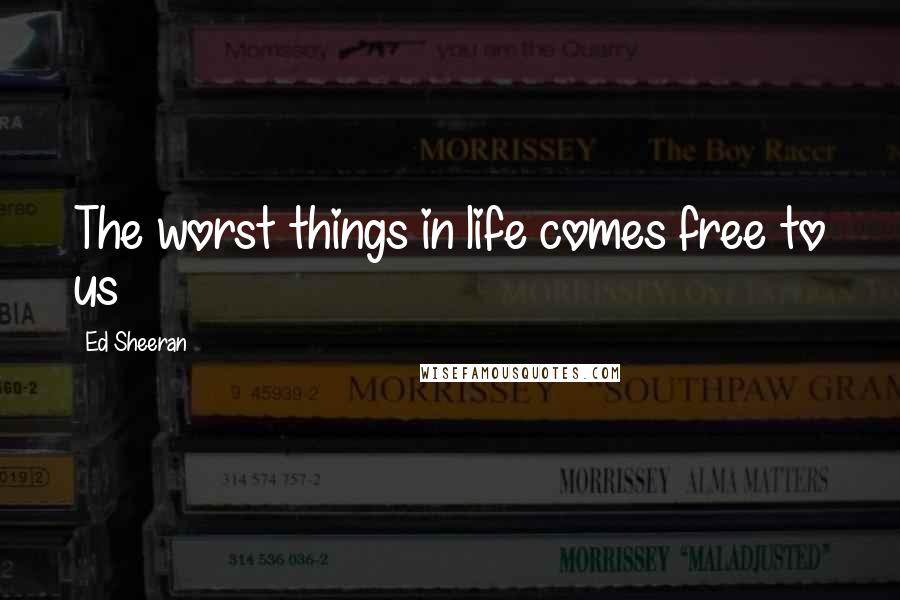 Ed Sheeran Quotes: The worst things in life comes free to us