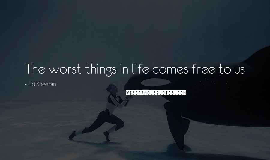 Ed Sheeran Quotes: The worst things in life comes free to us