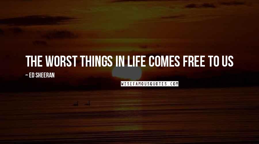 Ed Sheeran Quotes: The worst things in life comes free to us