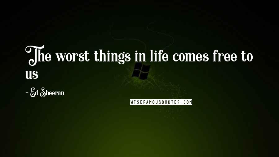 Ed Sheeran Quotes: The worst things in life comes free to us