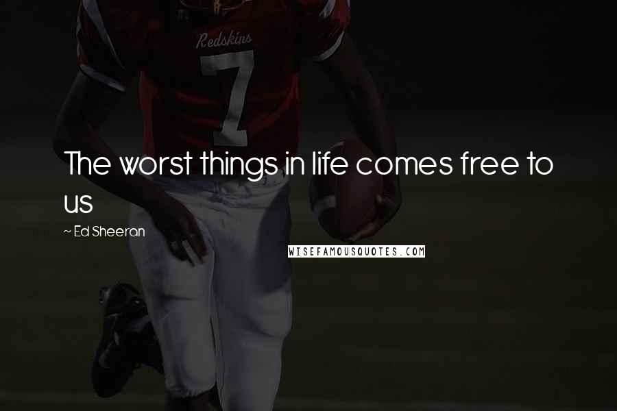 Ed Sheeran Quotes: The worst things in life comes free to us