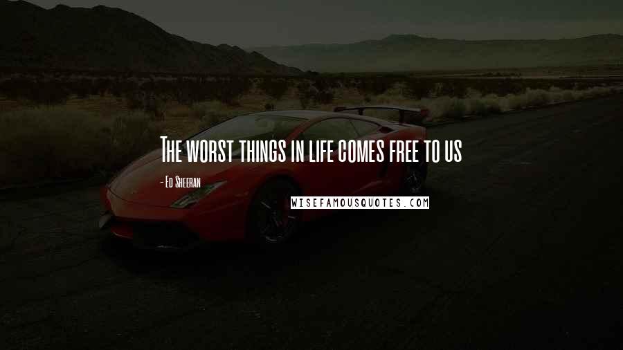 Ed Sheeran Quotes: The worst things in life comes free to us