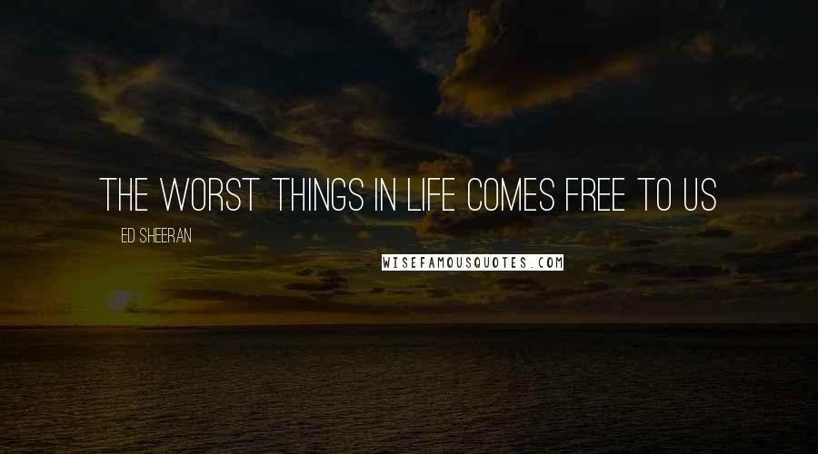 Ed Sheeran Quotes: The worst things in life comes free to us
