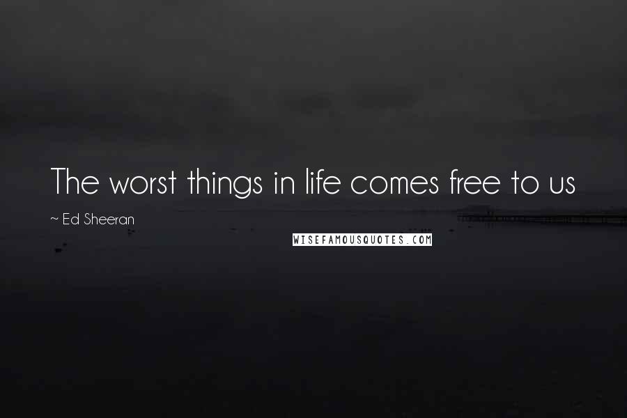 Ed Sheeran Quotes: The worst things in life comes free to us