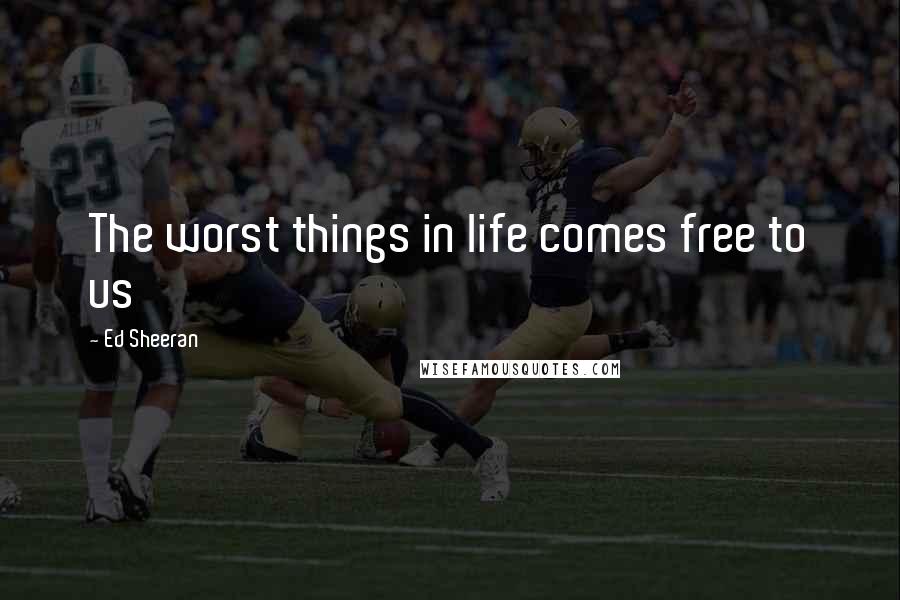 Ed Sheeran Quotes: The worst things in life comes free to us