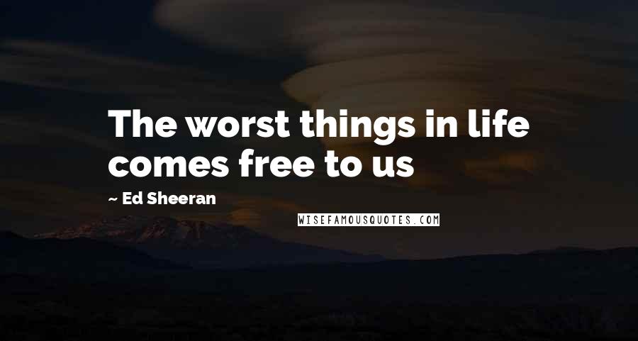 Ed Sheeran Quotes: The worst things in life comes free to us