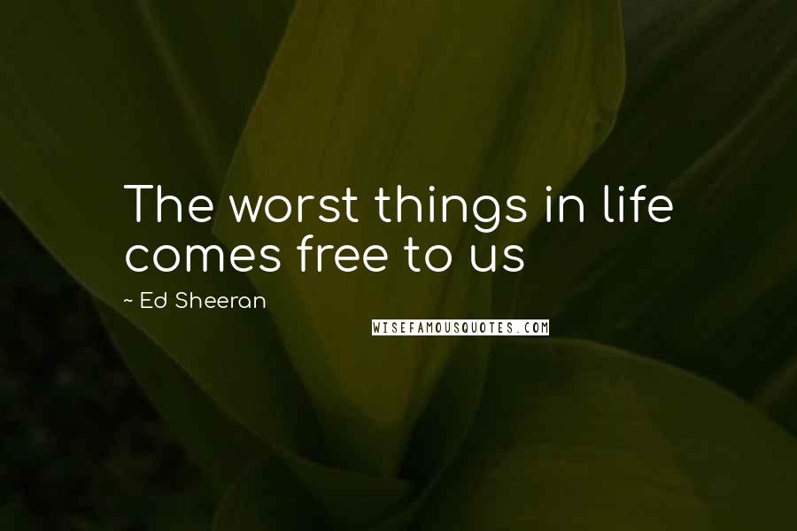 Ed Sheeran Quotes: The worst things in life comes free to us