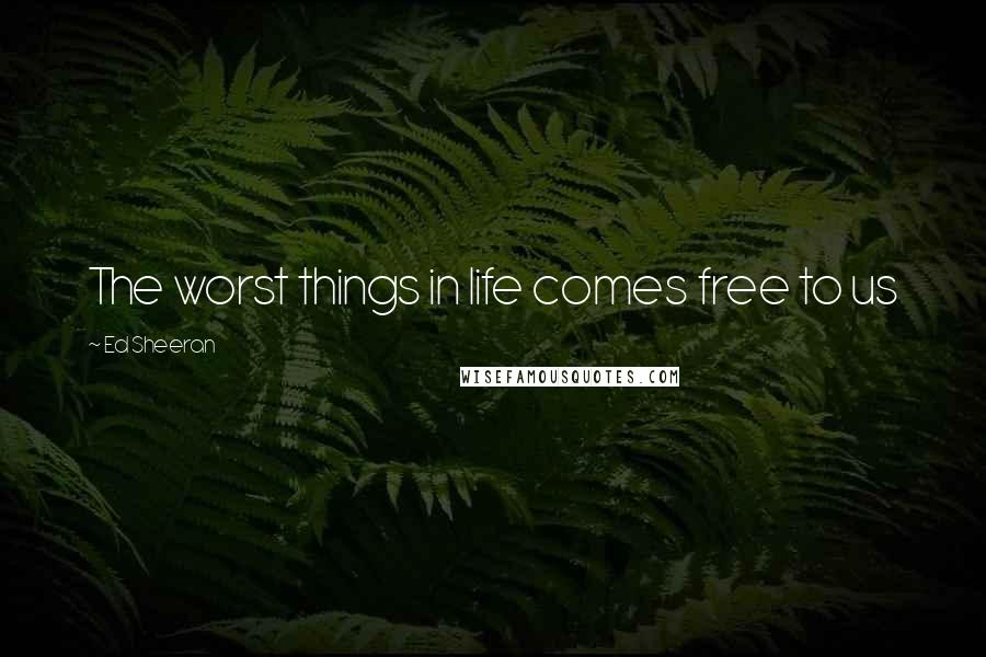 Ed Sheeran Quotes: The worst things in life comes free to us