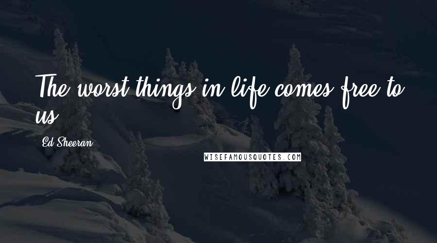 Ed Sheeran Quotes: The worst things in life comes free to us