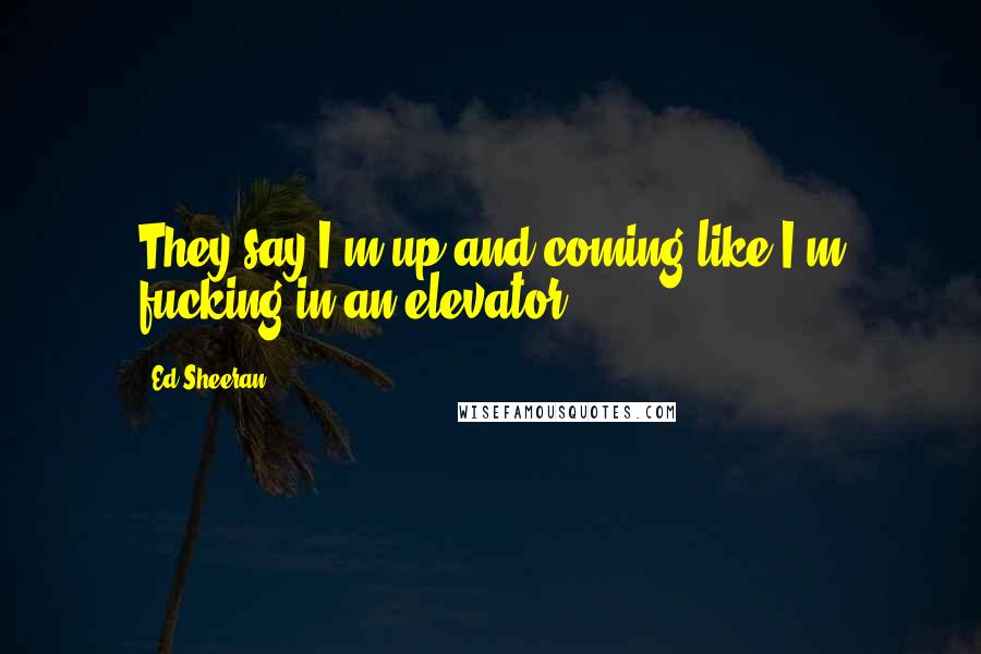 Ed Sheeran Quotes: They say I'm up and coming like I'm fucking in an elevator.