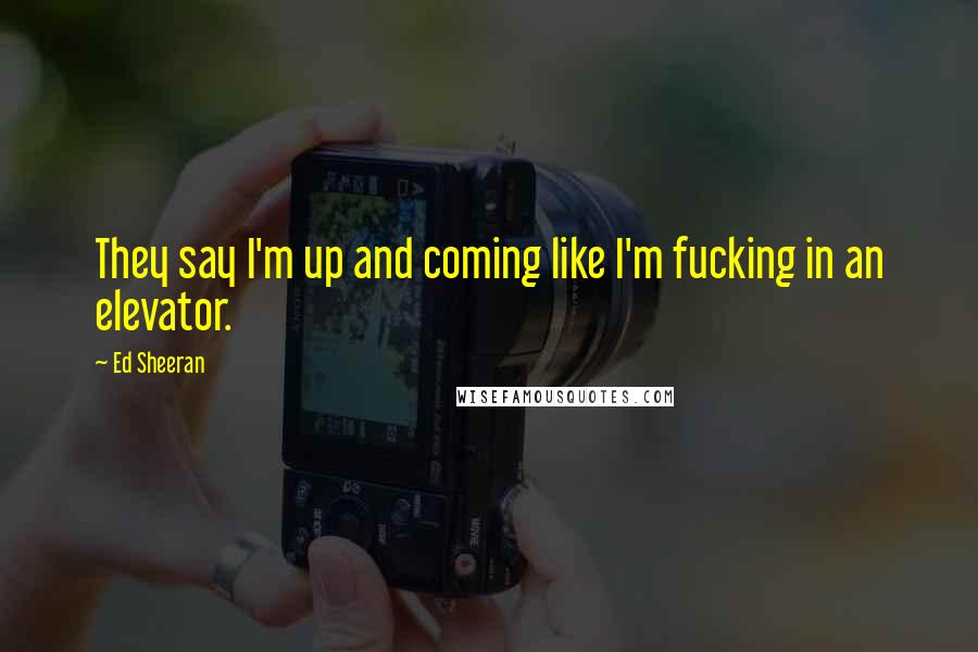 Ed Sheeran Quotes: They say I'm up and coming like I'm fucking in an elevator.