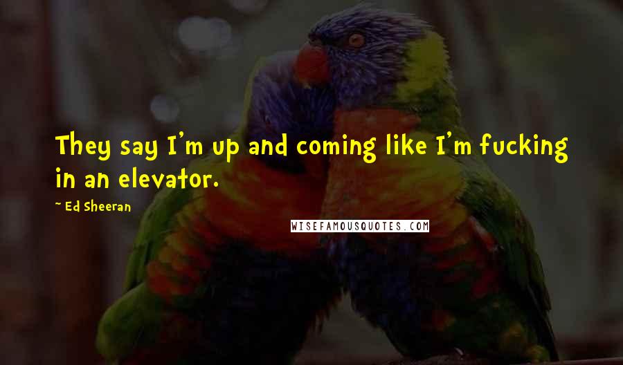 Ed Sheeran Quotes: They say I'm up and coming like I'm fucking in an elevator.