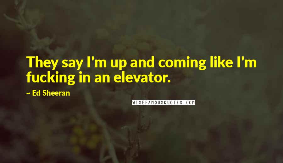 Ed Sheeran Quotes: They say I'm up and coming like I'm fucking in an elevator.