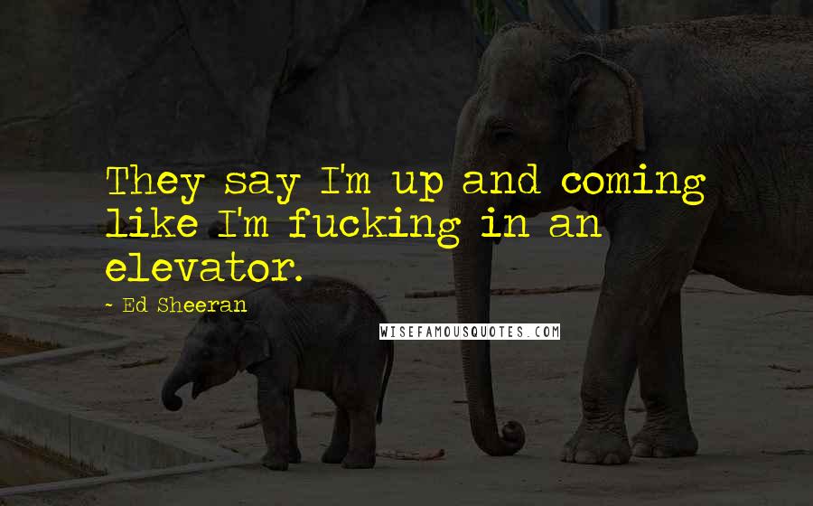 Ed Sheeran Quotes: They say I'm up and coming like I'm fucking in an elevator.