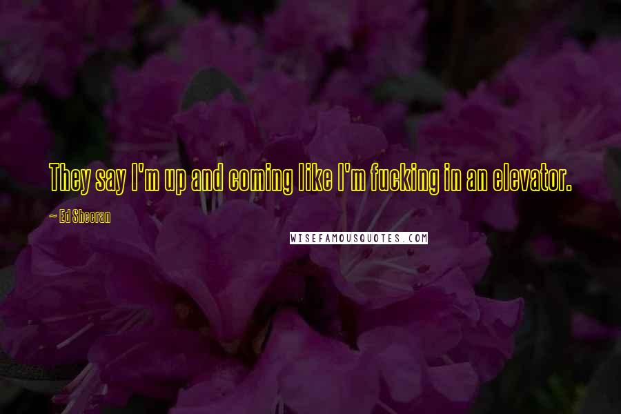 Ed Sheeran Quotes: They say I'm up and coming like I'm fucking in an elevator.