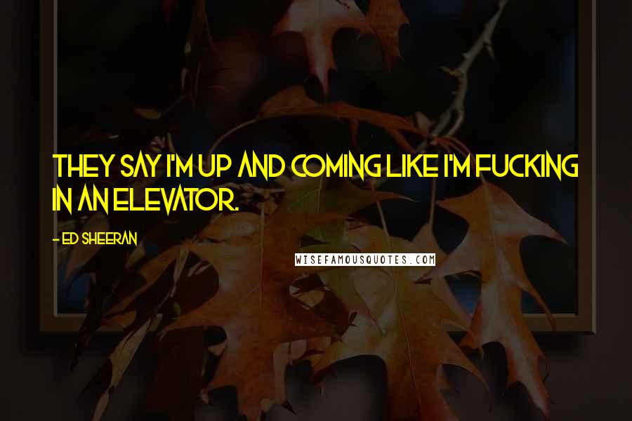 Ed Sheeran Quotes: They say I'm up and coming like I'm fucking in an elevator.