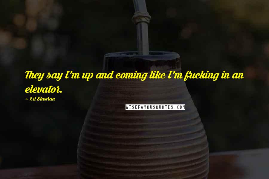 Ed Sheeran Quotes: They say I'm up and coming like I'm fucking in an elevator.