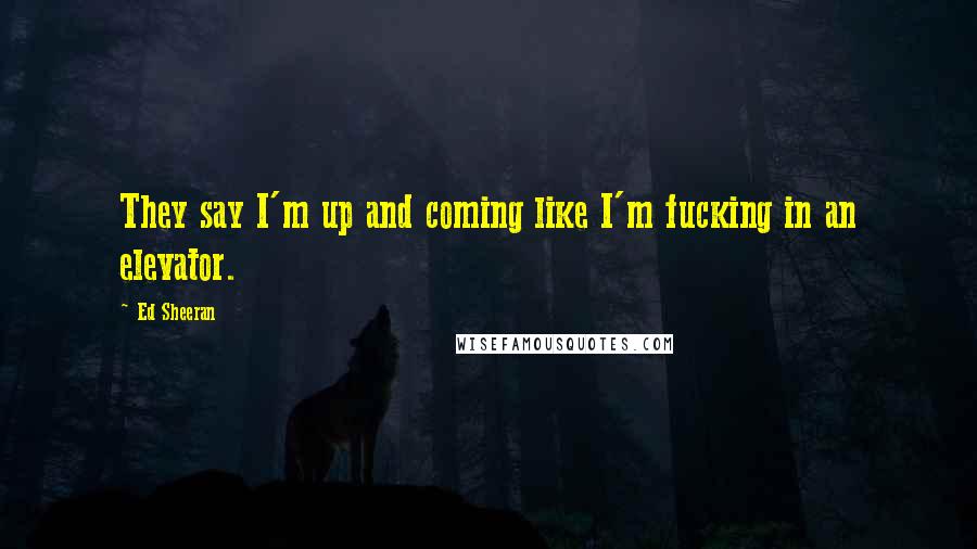 Ed Sheeran Quotes: They say I'm up and coming like I'm fucking in an elevator.