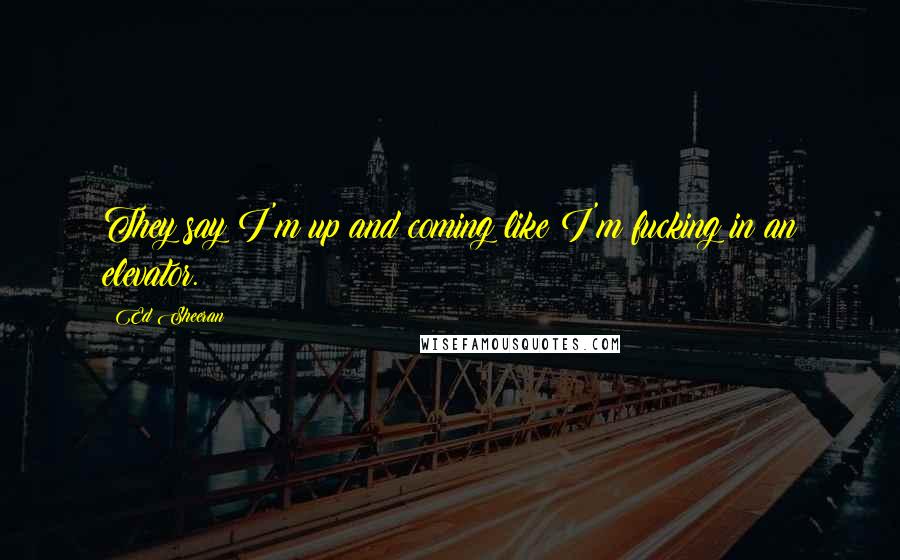 Ed Sheeran Quotes: They say I'm up and coming like I'm fucking in an elevator.