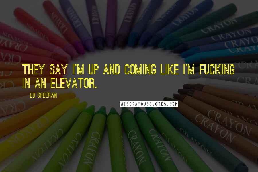 Ed Sheeran Quotes: They say I'm up and coming like I'm fucking in an elevator.