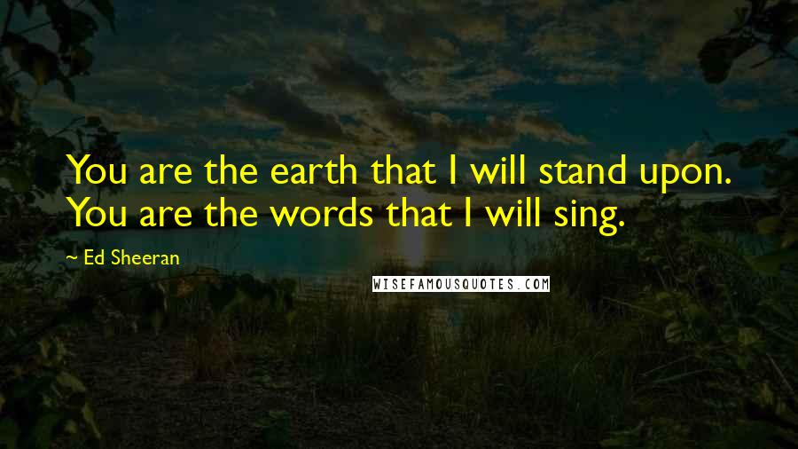 Ed Sheeran Quotes: You are the earth that I will stand upon. You are the words that I will sing.