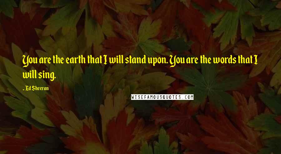 Ed Sheeran Quotes: You are the earth that I will stand upon. You are the words that I will sing.