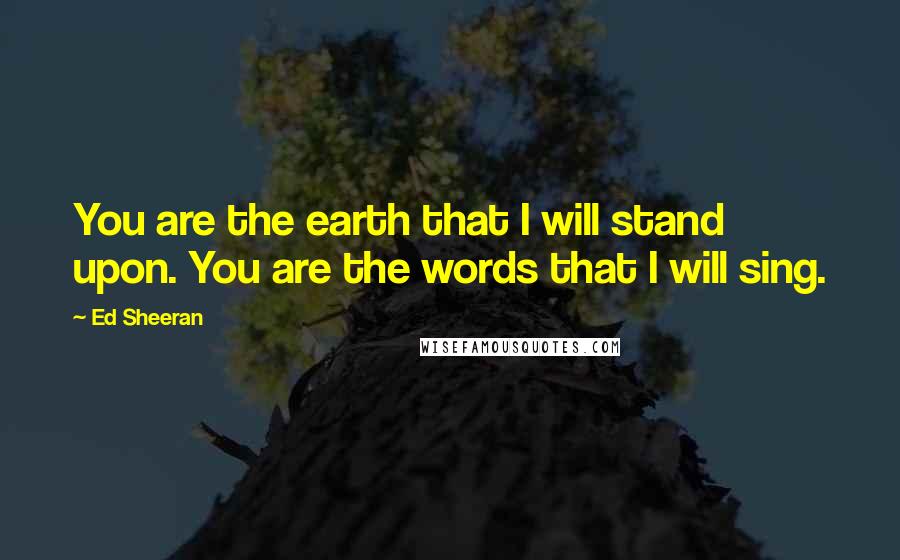 Ed Sheeran Quotes: You are the earth that I will stand upon. You are the words that I will sing.
