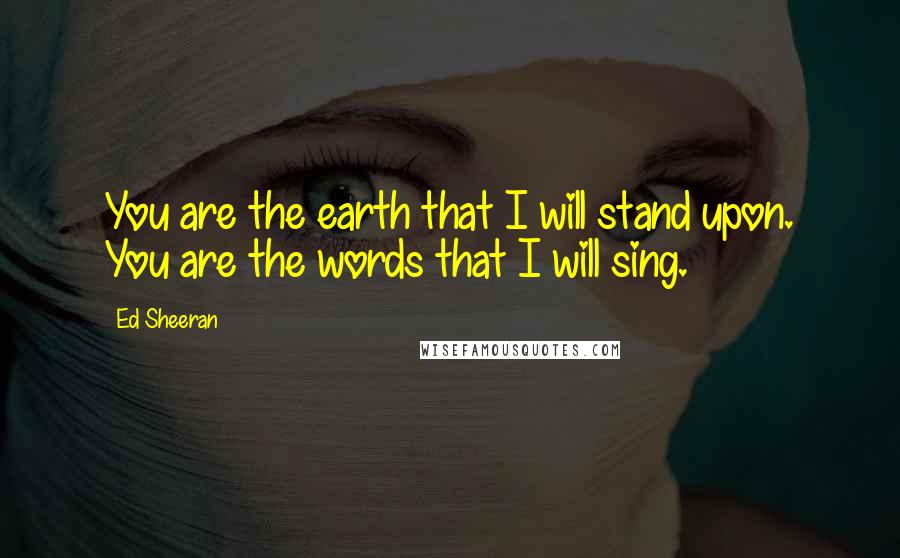 Ed Sheeran Quotes: You are the earth that I will stand upon. You are the words that I will sing.