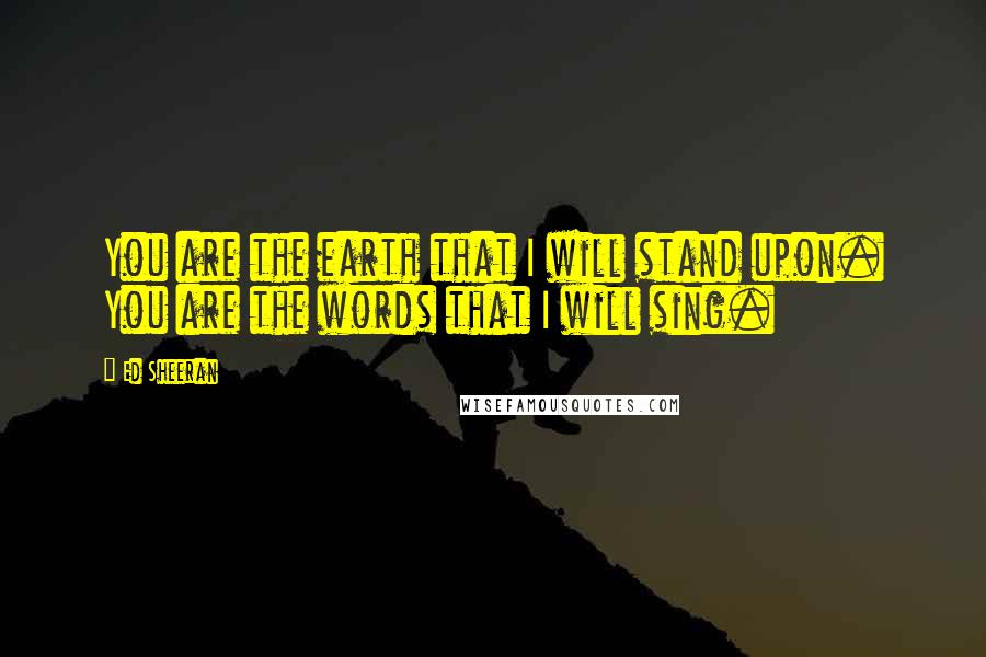 Ed Sheeran Quotes: You are the earth that I will stand upon. You are the words that I will sing.