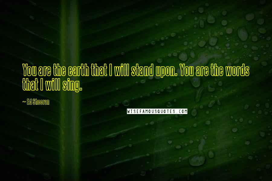 Ed Sheeran Quotes: You are the earth that I will stand upon. You are the words that I will sing.