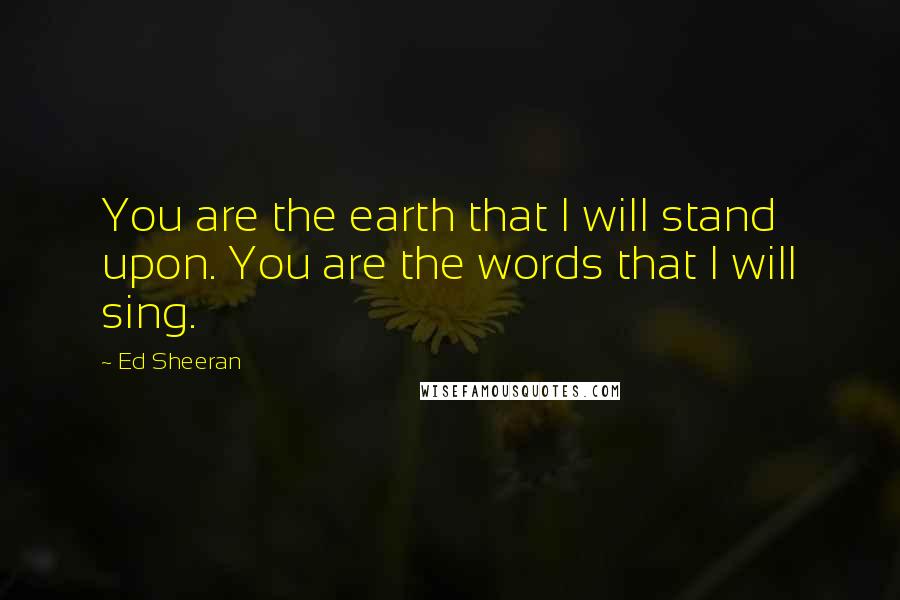 Ed Sheeran Quotes: You are the earth that I will stand upon. You are the words that I will sing.
