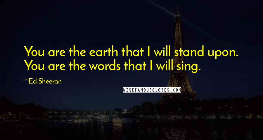 Ed Sheeran Quotes: You are the earth that I will stand upon. You are the words that I will sing.