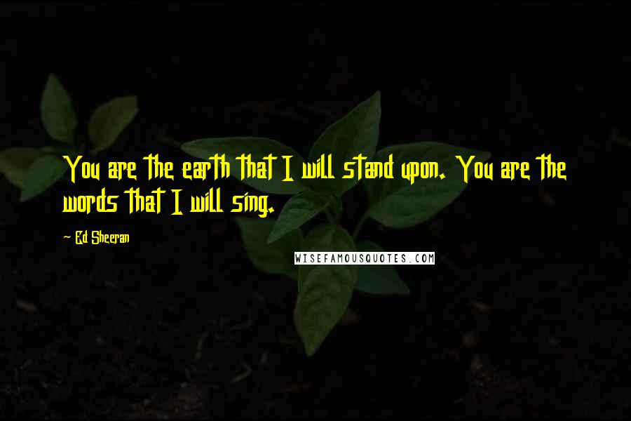 Ed Sheeran Quotes: You are the earth that I will stand upon. You are the words that I will sing.
