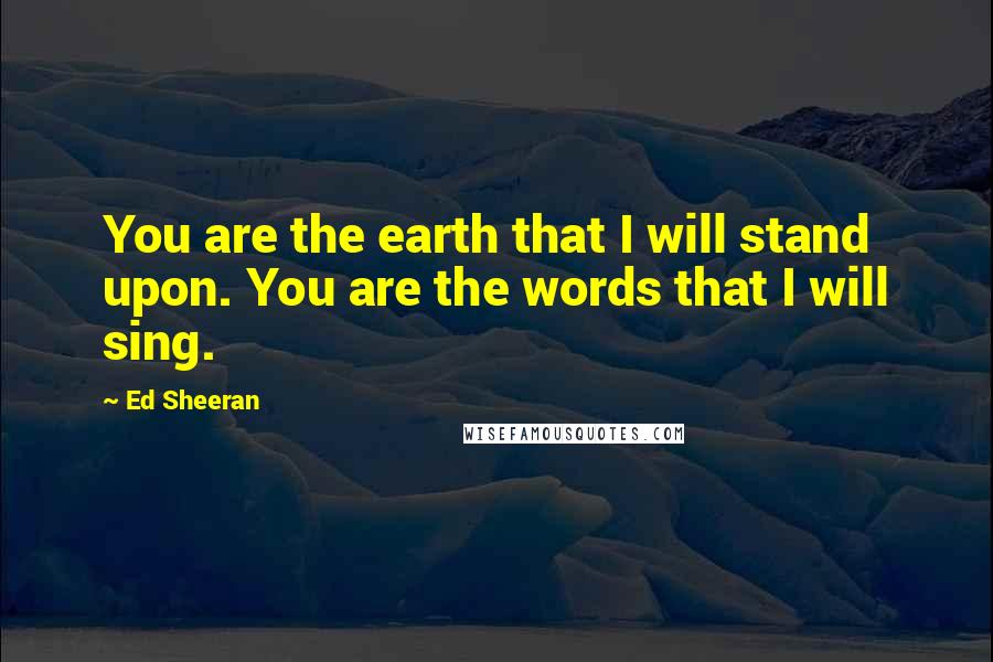 Ed Sheeran Quotes: You are the earth that I will stand upon. You are the words that I will sing.