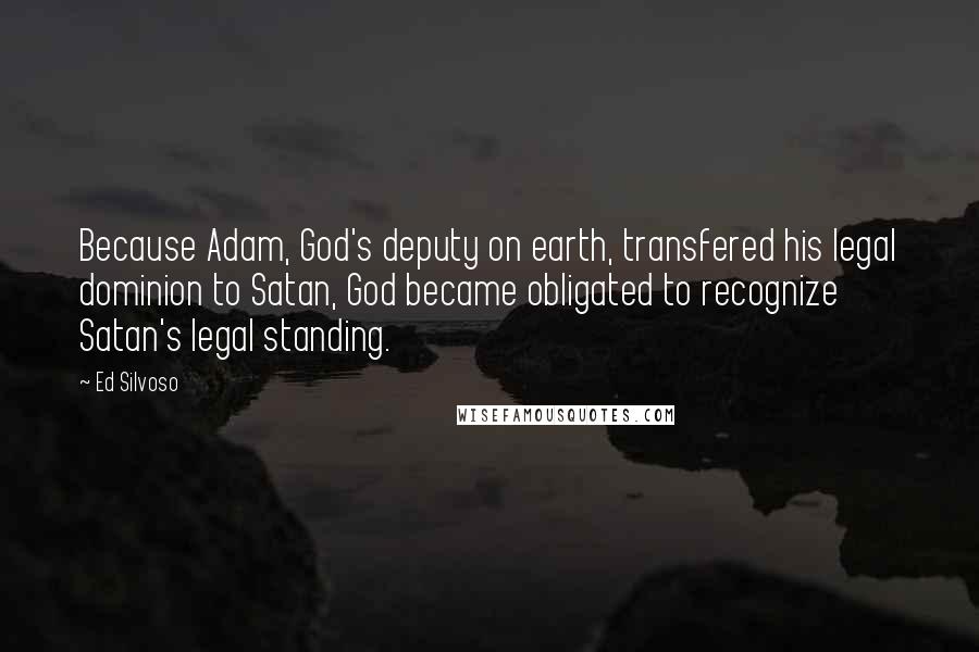 Ed Silvoso Quotes: Because Adam, God's deputy on earth, transfered his legal dominion to Satan, God became obligated to recognize Satan's legal standing.