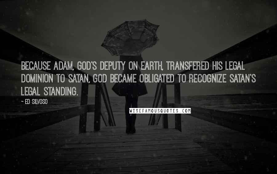 Ed Silvoso Quotes: Because Adam, God's deputy on earth, transfered his legal dominion to Satan, God became obligated to recognize Satan's legal standing.