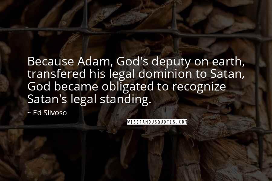 Ed Silvoso Quotes: Because Adam, God's deputy on earth, transfered his legal dominion to Satan, God became obligated to recognize Satan's legal standing.