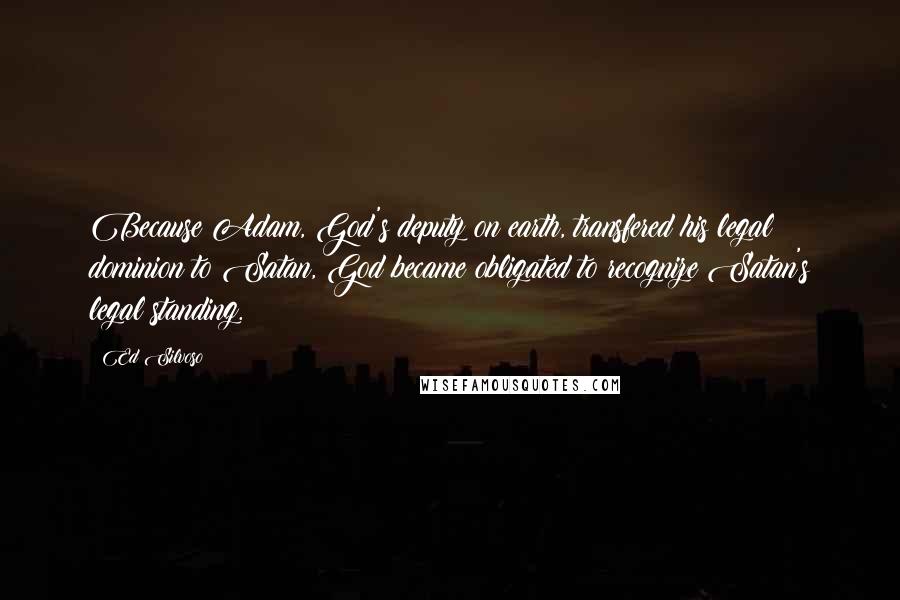 Ed Silvoso Quotes: Because Adam, God's deputy on earth, transfered his legal dominion to Satan, God became obligated to recognize Satan's legal standing.