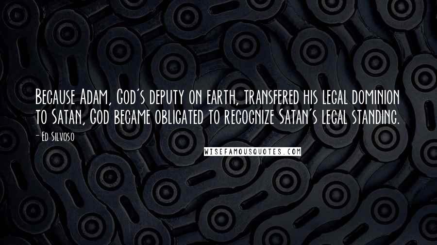 Ed Silvoso Quotes: Because Adam, God's deputy on earth, transfered his legal dominion to Satan, God became obligated to recognize Satan's legal standing.