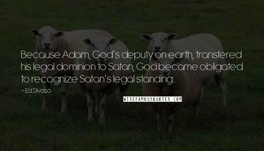 Ed Silvoso Quotes: Because Adam, God's deputy on earth, transfered his legal dominion to Satan, God became obligated to recognize Satan's legal standing.