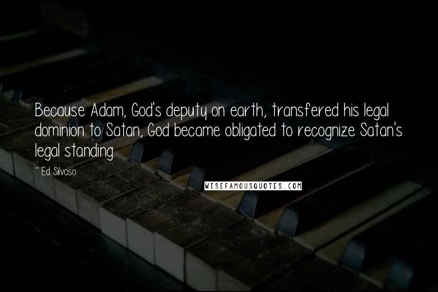 Ed Silvoso Quotes: Because Adam, God's deputy on earth, transfered his legal dominion to Satan, God became obligated to recognize Satan's legal standing.