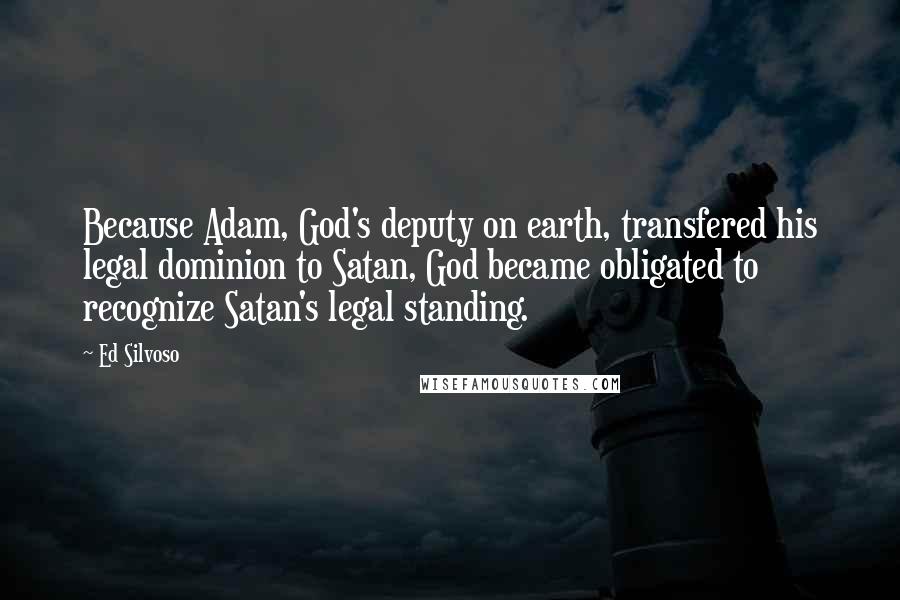 Ed Silvoso Quotes: Because Adam, God's deputy on earth, transfered his legal dominion to Satan, God became obligated to recognize Satan's legal standing.