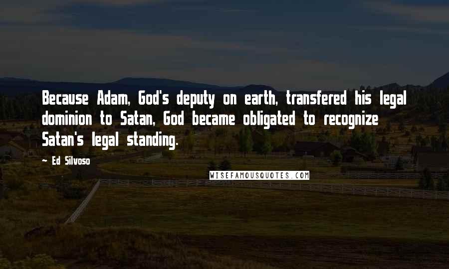 Ed Silvoso Quotes: Because Adam, God's deputy on earth, transfered his legal dominion to Satan, God became obligated to recognize Satan's legal standing.