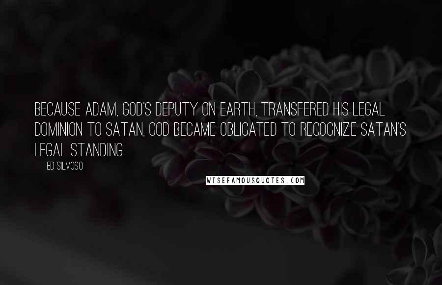 Ed Silvoso Quotes: Because Adam, God's deputy on earth, transfered his legal dominion to Satan, God became obligated to recognize Satan's legal standing.