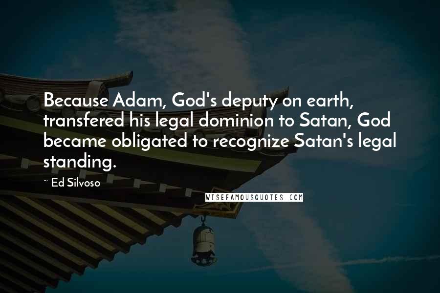 Ed Silvoso Quotes: Because Adam, God's deputy on earth, transfered his legal dominion to Satan, God became obligated to recognize Satan's legal standing.