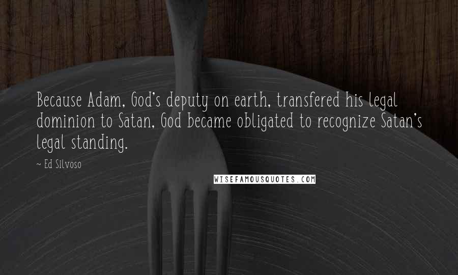 Ed Silvoso Quotes: Because Adam, God's deputy on earth, transfered his legal dominion to Satan, God became obligated to recognize Satan's legal standing.